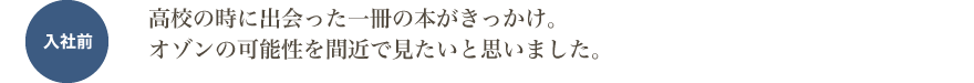 高校の時に出会った一冊の本がきっかけ。オゾンの可能性を間近で見たいと思いました。
