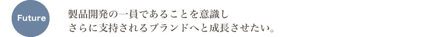 製品開発の一員であることを意識しさらに支持されるブランドへと成長させたい。